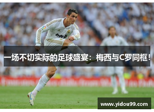 一场不切实际的足球盛宴：梅西与C罗同框！