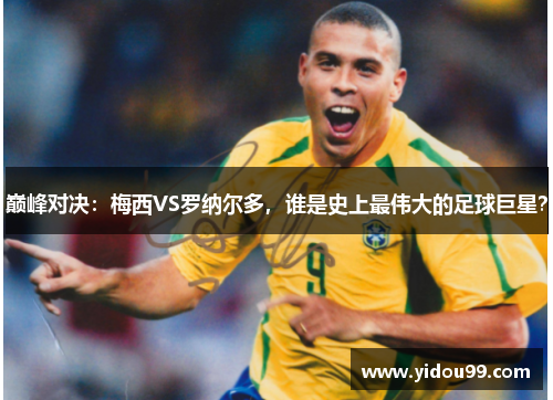 巅峰对决：梅西VS罗纳尔多，谁是史上最伟大的足球巨星？