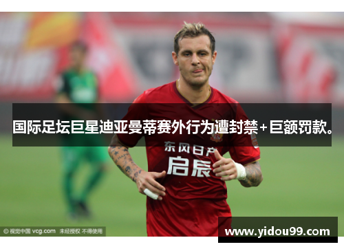 国际足坛巨星迪亚曼蒂赛外行为遭封禁+巨额罚款。