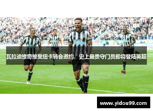 瓦拉迪维奇接受纽卡转会邀约，史上最贵守门员即将登陆英超